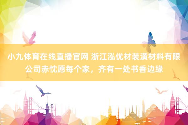 小九体育在线直播官网 浙江泓优材装潢材料有限公司赤忱愿每个家，齐有一处书香边缘