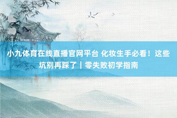 小九体育在线直播官网平台 化妆生手必看！这些坑别再踩了｜零失败初学指南