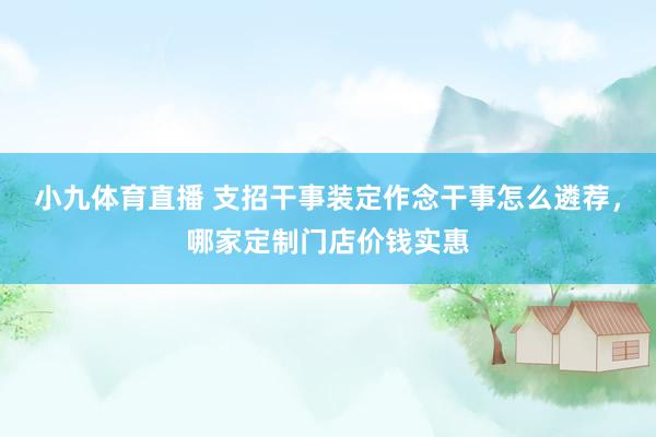 小九体育直播 支招干事装定作念干事怎么遴荐，哪家定制门店价钱实惠