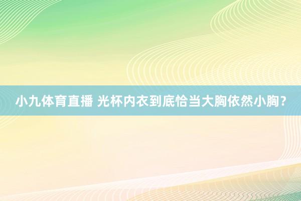 小九体育直播 光杯内衣到底恰当大胸依然小胸？
