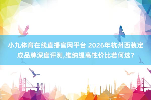 小九体育在线直播官网平台 2026年杭州西装定成品牌深度评测,维纳缇高性价比若何选？