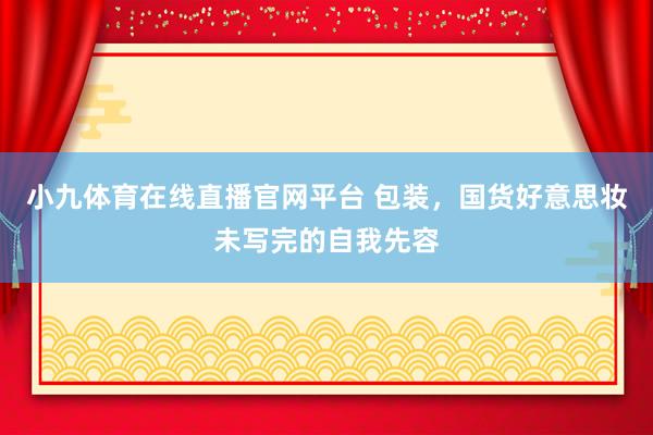 小九体育在线直播官网平台 包装，国货好意思妆未写完的自我先容