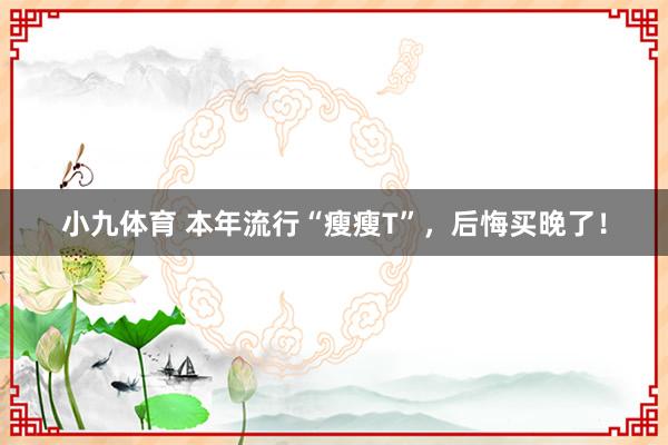 小九体育 本年流行“瘦瘦T”，后悔买晚了！