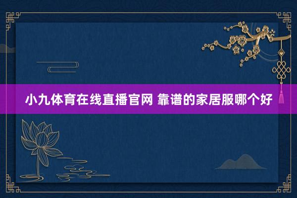 小九体育在线直播官网 靠谱的家居服哪个好