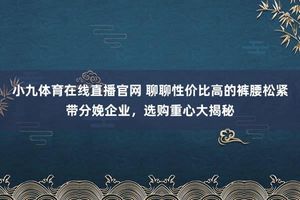 小九体育在线直播官网 聊聊性价比高的裤腰松紧带分娩企业，选购重心大揭秘