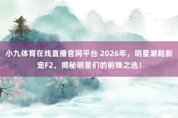 小九体育在线直播官网平台 2026年，明星潮鞋新宠F2，揭秘明星们的前锋之选！