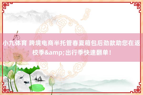 小九体育 跨境电商半托管春夏箱包后劲款助您在返校季&出行季快速翻单！