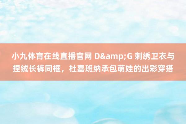 小九体育在线直播官网 D&G 刺绣卫衣与捏绒长裤同框，杜嘉班纳承包萌娃的出彩穿搭