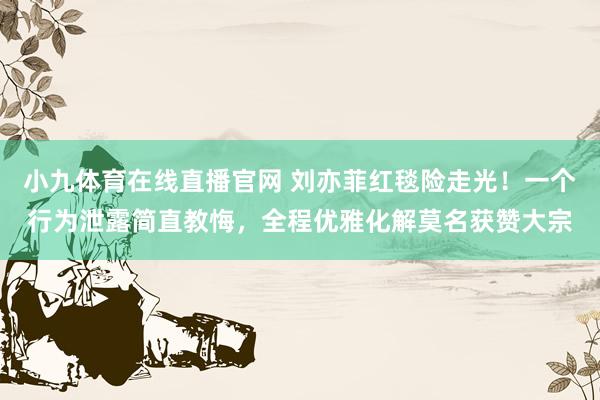 小九体育在线直播官网 刘亦菲红毯险走光！一个行为泄露简直教悔，全程优雅化解莫名获赞大宗
