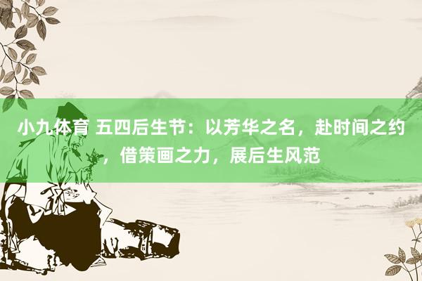 小九体育 五四后生节：以芳华之名，赴时间之约，借策画之力，展后生风范