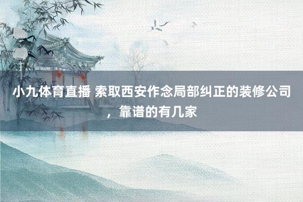 小九体育直播 索取西安作念局部纠正的装修公司，靠谱的有几家