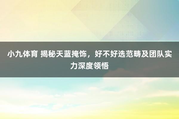 小九体育 揭秘天蓝掩饰，好不好选范畴及团队实力深度领悟