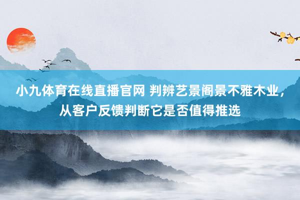 小九体育在线直播官网 判辨艺景阁景不雅木业，从客户反馈判断它是否值得推选