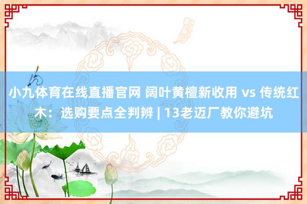 小九体育在线直播官网 阔叶黄檀新收用 vs 传统红木：选购要点全判辨 | 13老迈厂教你避坑
