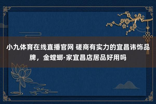 小九体育在线直播官网 磋商有实力的宜昌讳饰品牌，金螳螂·家宜昌店居品好用吗