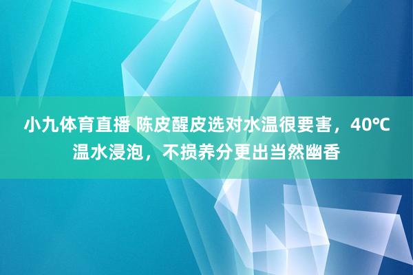 小九体育直播 陈皮醒皮选对水温很要害，40℃温水浸泡，不损养分更出当然幽香