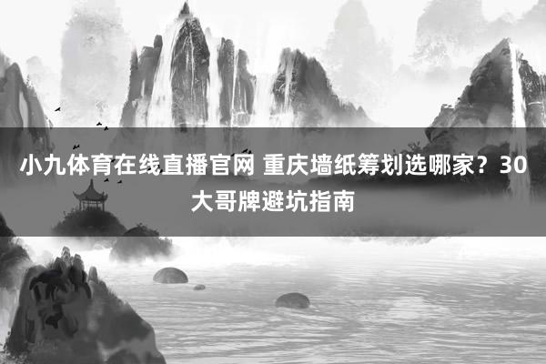 小九体育在线直播官网 重庆墙纸筹划选哪家？30大哥牌避坑指南