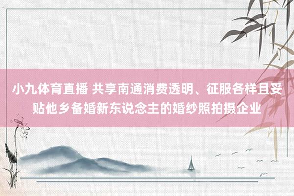 小九体育直播 共享南通消费透明、征服各样且妥贴他乡备婚新东说念主的婚纱照拍摄企业