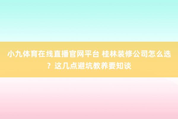 小九体育在线直播官网平台 桂林装修公司怎么选？这几点避坑教养要知谈