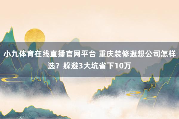 小九体育在线直播官网平台 重庆装修遐想公司怎样选？躲避3大坑省下10万