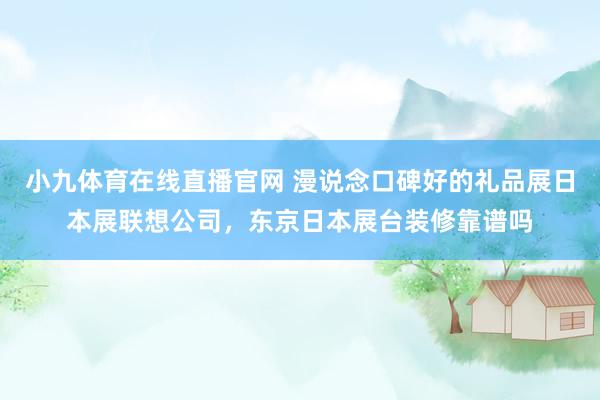 小九体育在线直播官网 漫说念口碑好的礼品展日本展联想公司，东京日本展台装修靠谱吗