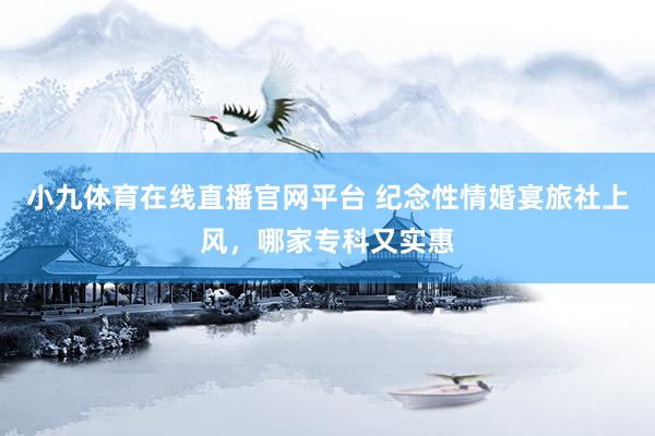 小九体育在线直播官网平台 纪念性情婚宴旅社上风，哪家专科又实惠