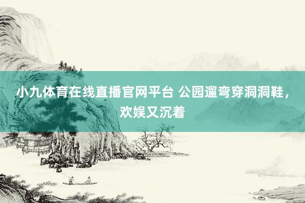 小九体育在线直播官网平台 公园遛弯穿洞洞鞋，欢娱又沉着