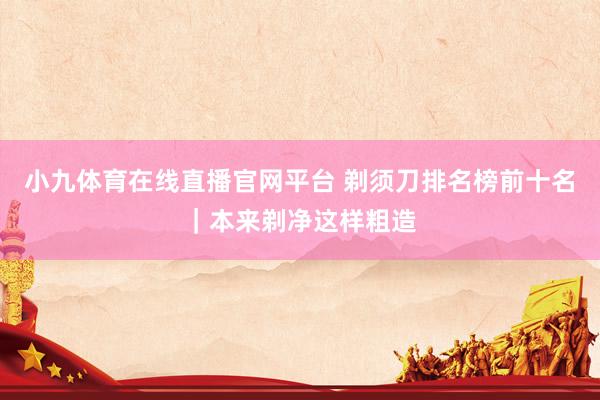 小九体育在线直播官网平台 剃须刀排名榜前十名｜本来剃净这样粗造