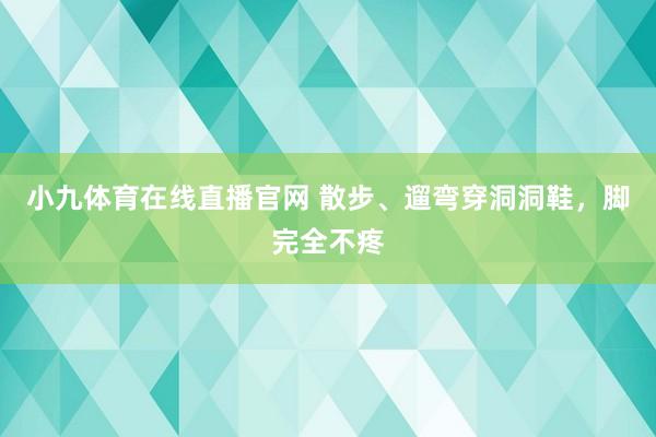 小九体育在线直播官网 散步、遛弯穿洞洞鞋，脚完全不疼