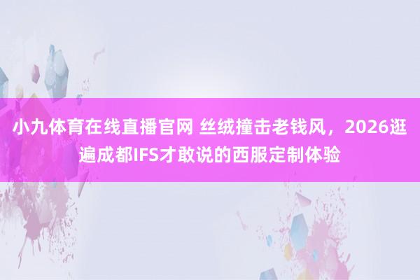 小九体育在线直播官网 丝绒撞击老钱风，2026逛遍成都IFS才敢说的西服定制体验