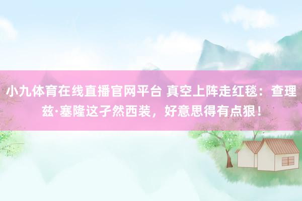 小九体育在线直播官网平台 真空上阵走红毯：查理兹·塞隆这孑然西装，好意思得有点狠！