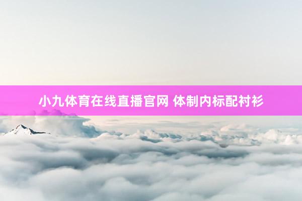 小九体育在线直播官网 体制内标配衬衫