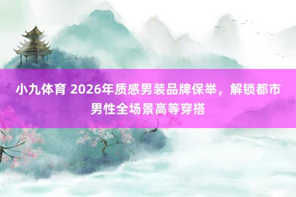 小九体育 2026年质感男装品牌保举，解锁都市男性全场景高等穿搭
