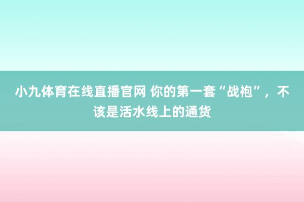 小九体育在线直播官网 你的第一套“战袍”，不该是活水线上的通货