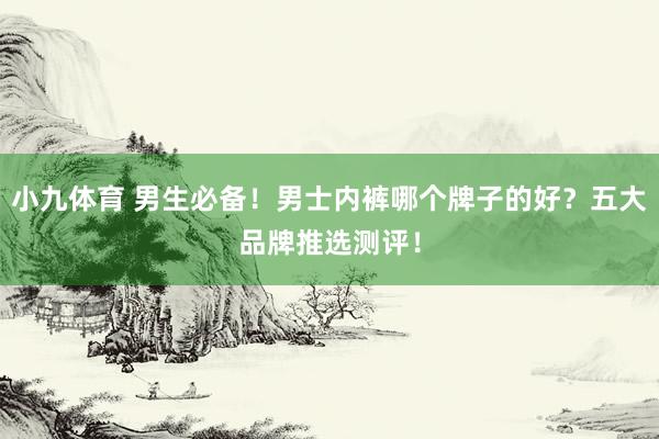 小九体育 男生必备！男士内裤哪个牌子的好？五大品牌推选测评！