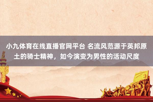 小九体育在线直播官网平台 名流风范源于英邦原土的骑士精神，如今演变为男性的活动尺度