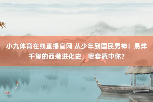 小九体育在线直播官网 从少年到国民男神！易烊千玺的西装进化史，哪套戳中你？