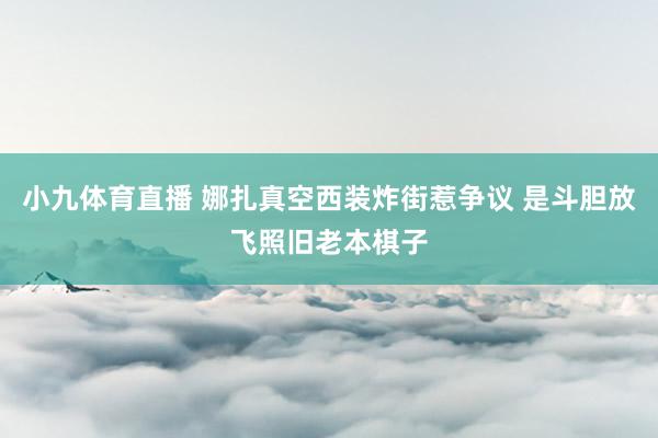 小九体育直播 娜扎真空西装炸街惹争议 是斗胆放飞照旧老本棋子