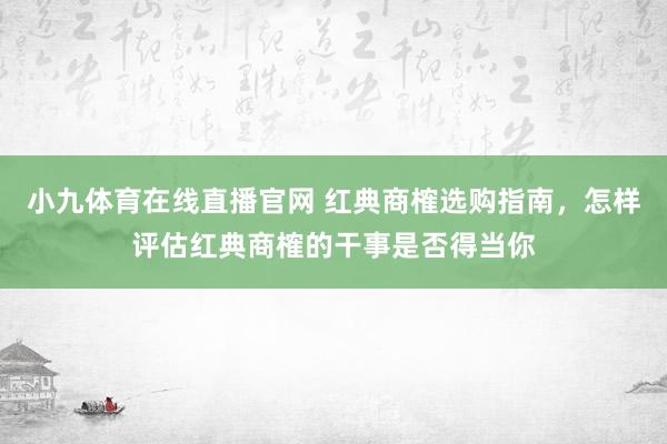 小九体育在线直播官网 红典商榷选购指南，怎样评估红典商榷的干事是否得当你