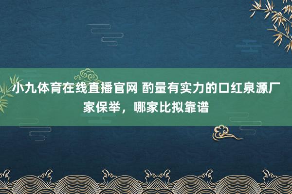 小九体育在线直播官网 酌量有实力的口红泉源厂家保举，哪家比拟靠谱