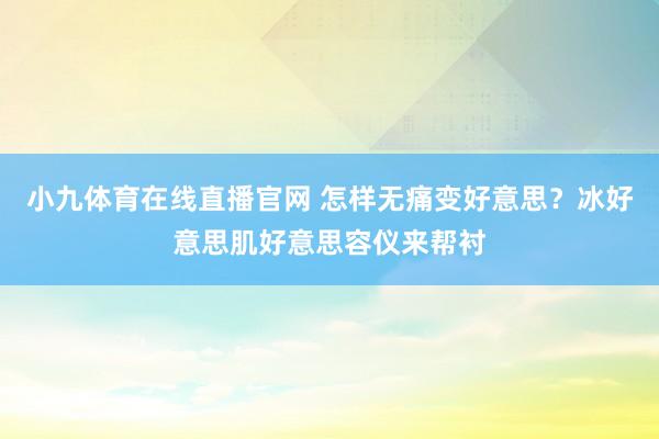 小九体育在线直播官网 怎样无痛变好意思？冰好意思肌好意思容仪来帮衬