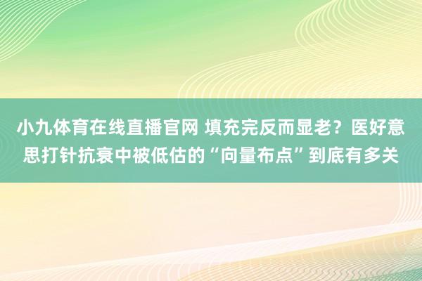 小九体育在线直播官网 填充完反而显老？医好意思打针抗衰中被低估的“向量布点”到底有多关
