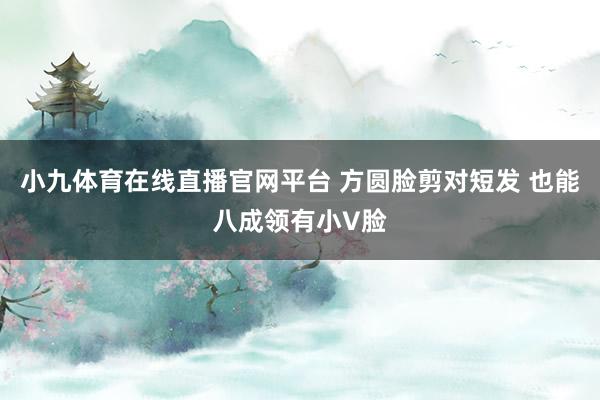 小九体育在线直播官网平台 方圆脸剪对短发 也能八成领有小V脸