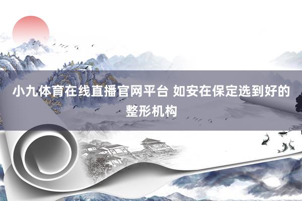 小九体育在线直播官网平台 如安在保定选到好的整形机构