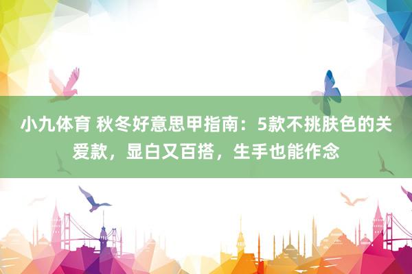 小九体育 秋冬好意思甲指南：5款不挑肤色的关爱款，显白又百搭，生手也能作念