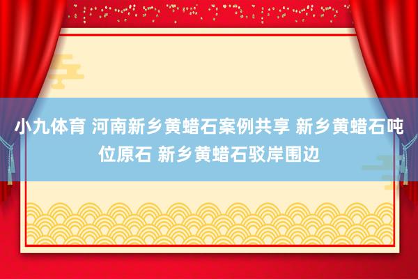 小九体育 河南新乡黄蜡石案例共享 新乡黄蜡石吨位原石 新乡黄蜡石驳岸围边