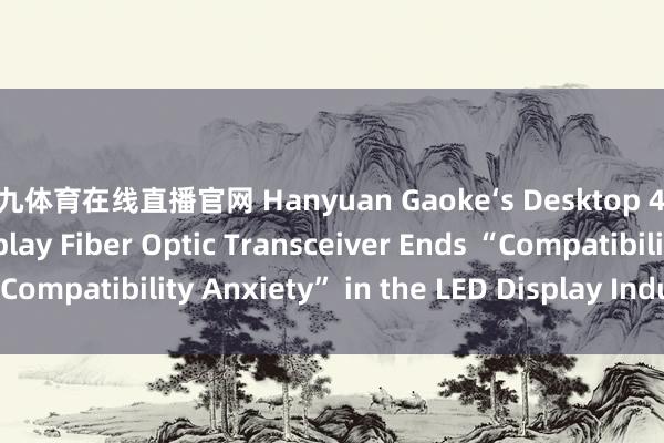 小九体育在线直播官网 Hanyuan Gaoke‘s Desktop 4‑Channel LED Display Fiber Optic Transceiver Ends “Compatibility Anxiety” in the LED Display Industry_搜狐网