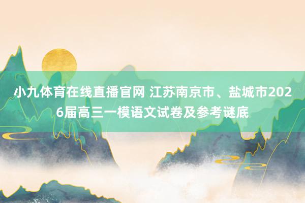 小九体育在线直播官网 江苏南京市、盐城市2026届高三一模语文试卷及参考谜底