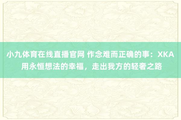 小九体育在线直播官网 作念难而正确的事：XKA 用永恒想法的幸福，走出我方的轻奢之路