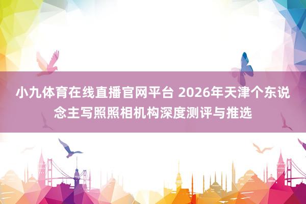 小九体育在线直播官网平台 2026年天津个东说念主写照照相机构深度测评与推选